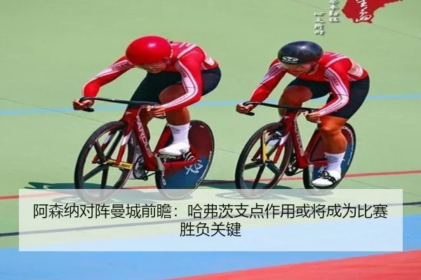 阿森纳对阵曼城前瞻：哈弗茨支点作用或将成为比赛胜负关键
