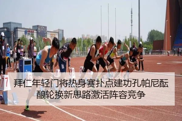 拜仁年轻门将热身赛扑点建功孔帕尼酝酿轮换新思路激活阵容竞争