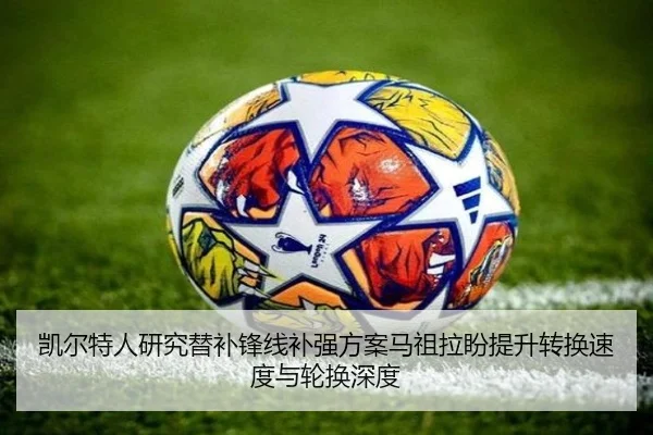 凯尔特人研究替补锋线补强方案马祖拉盼提升转换速度与轮换深度