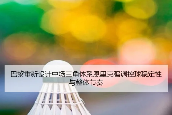 巴黎重新设计中场三角体系恩里克强调控球稳定性与整体节奏